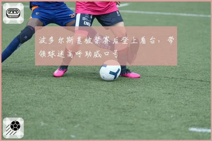 波多尔斯基被禁赛后登上看台,带领球迷高呼助威口号