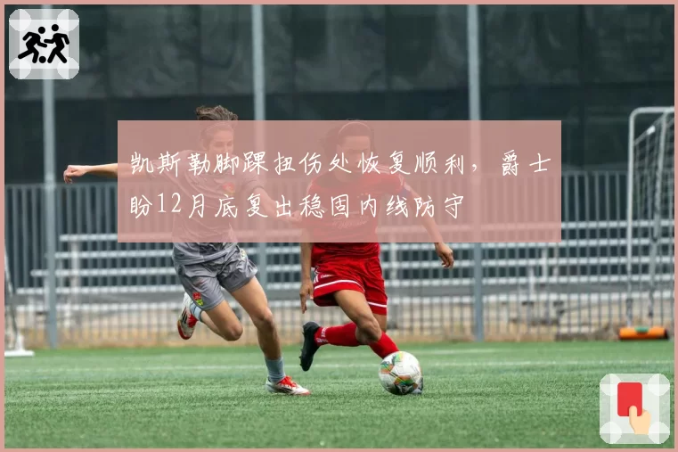 凯斯勒脚踝扭伤处恢复顺利，爵士盼12月底复出稳固内线防守