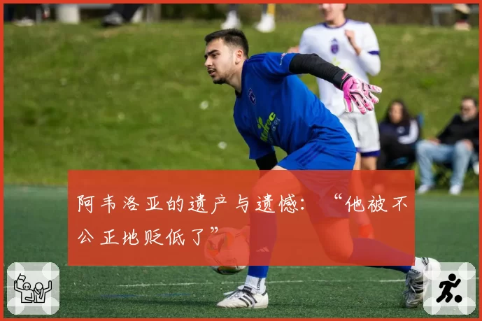 阿韦洛亚的遗产与遗憾：“他被不公正地贬低了”
