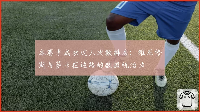 本赛季成功过人次数排名：维尼修斯与萨卡在边路的数据统治力