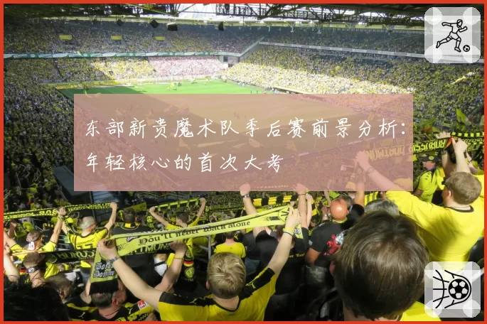 东部新贵魔术队季后赛前景分析:年轻核心的首次大考