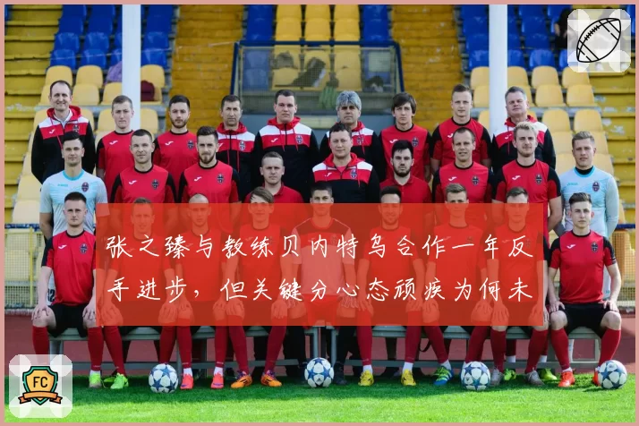 张之臻与教练贝内特乌合作一年反手进步，但关键分心态顽疾为何未改？