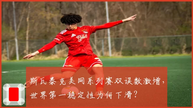 斯瓦泰克美网系列赛双误数激增,世界第一稳定性为何下滑?