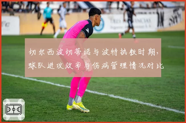 切尔西波切蒂诺与波特执教时期，球队进攻效率与伤病管理情况对比