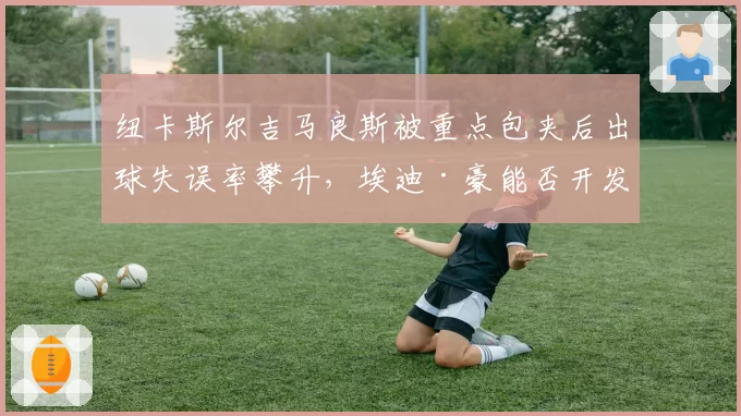 纽卡斯尔吉马良斯被重点包夹后出球失误率攀升,埃迪·豪能否开发第二组织核心?