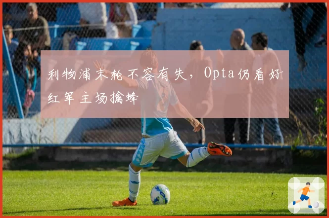 利物浦末轮不容有失,Opta仍看好红军主场擒蜂