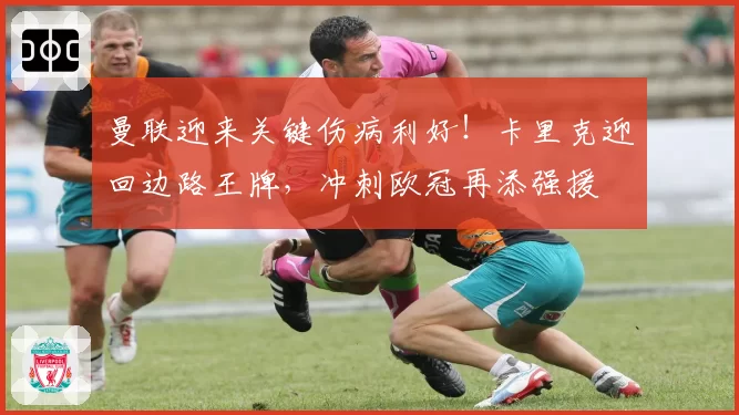 曼联迎来关键伤病利好！卡里克迎回边路王牌，冲刺欧冠再添强援