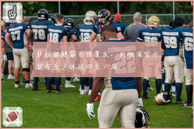 萨拉赫腿筋旧伤复发,利物浦官方宣布至少休战四至六周