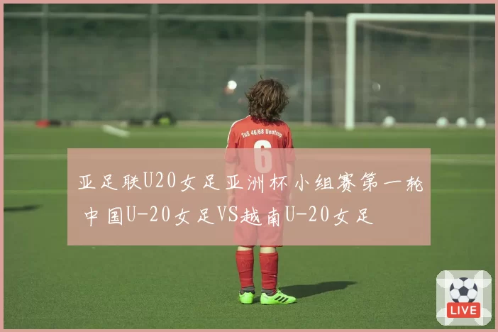 亚足联U20女足亚洲杯小组赛第一轮 中国U-20女足VS越南U-20女足