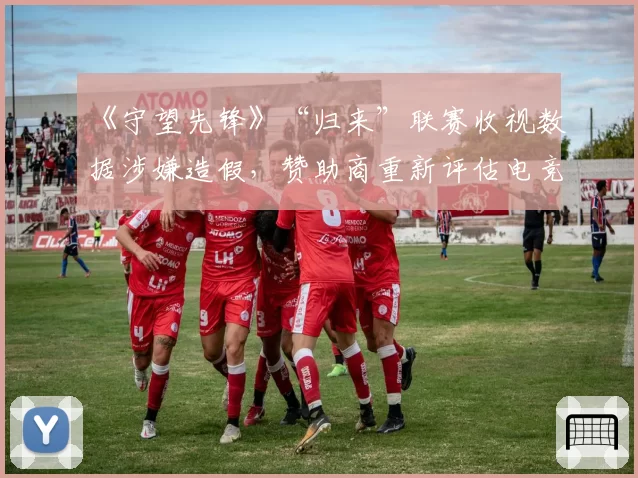 《守望先锋》“归来”联赛收视数据涉嫌造假,赞助商重新评估电竞投资回报率