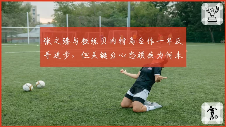 张之臻与教练贝内特乌合作一年反手进步，但关键分心态顽疾为何未改？
