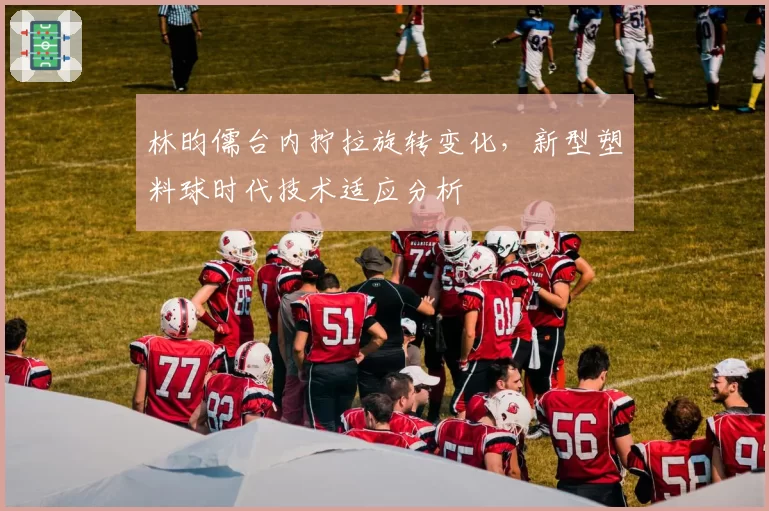 林昀儒台内拧拉旋转变化,新型塑料球时代技术适应分析