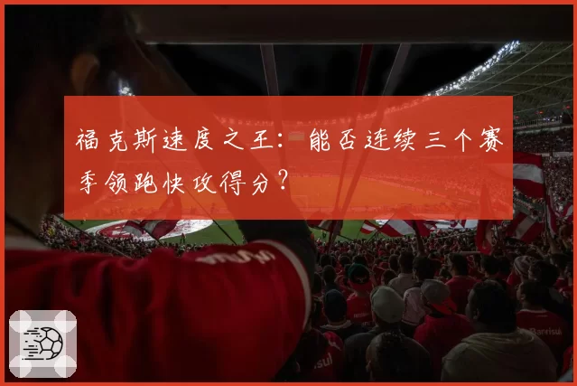 福克斯速度之王：能否连续三个赛季领跑快攻得分？