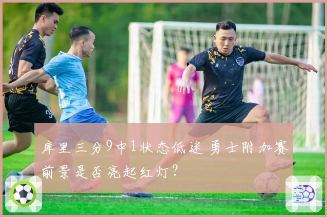 库里三分9中1状态低迷 勇士附加赛前景是否亮起红灯？