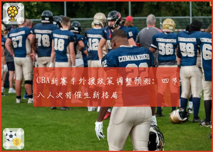 CBA新赛季外援政策调整预测：四节八人次将催生新格局