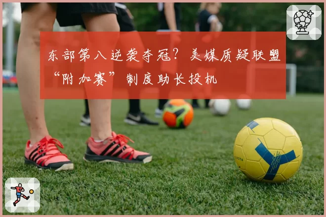 东部第八逆袭夺冠？美媒质疑联盟“附加赛”制度助长投机