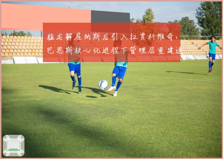 猛龙解雇纳斯后引入拉贾科维奇,巴恩斯核心化进程下管理层重建速度能否匹配球迷期待?