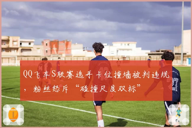 QQ飞车S联赛选手卡位撞墙被判违规,粉丝怒斥“碰撞尺度双标”