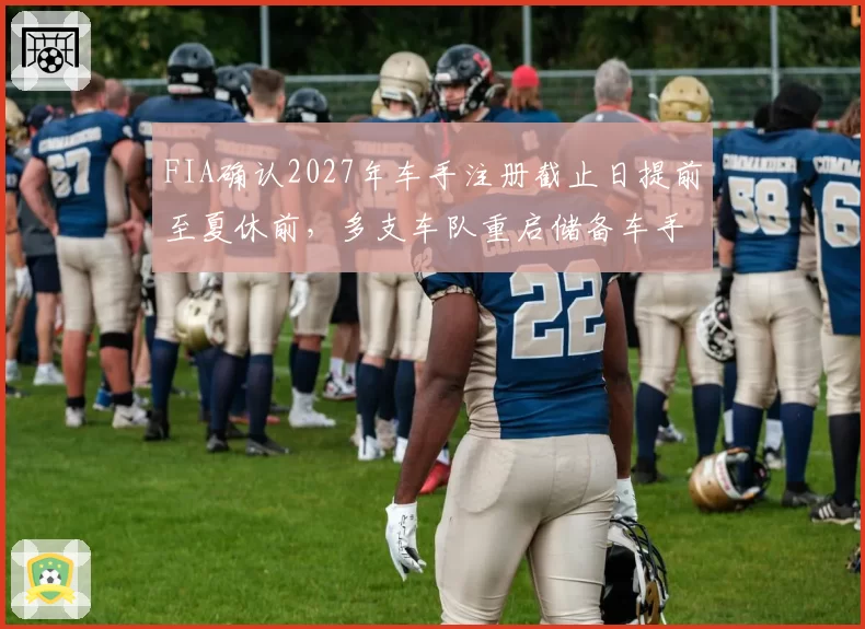 FIA确认2027年车手注册截止日提前至夏休前，多支车队重启储备车手签约谈判