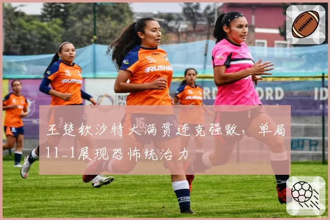 王楚钦沙特大满贯连克强敌，单局11_1展现恐怖统治力