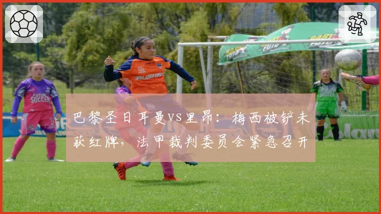 巴黎圣日耳曼vs里昂:梅西被铲未获红牌,法甲裁判委员会紧急召开听证会