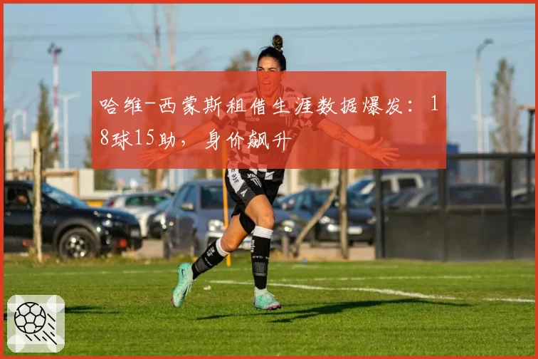 哈维-西蒙斯租借生涯数据爆发：18球15助，身价飙升