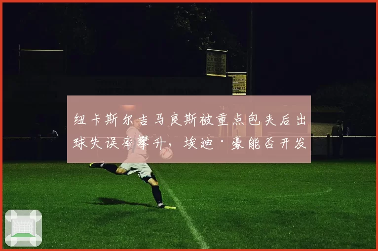 纽卡斯尔吉马良斯被重点包夹后出球失误率攀升,埃迪·豪能否开发第二组织核心?