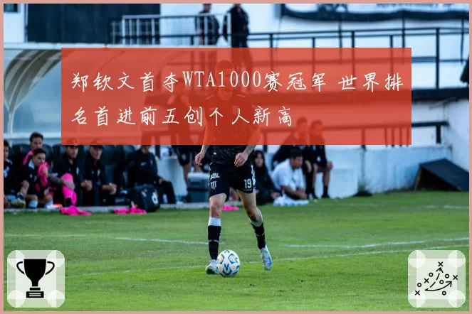 郑钦文首夺WTA1000赛冠军 世界排名首进前五创个人新高