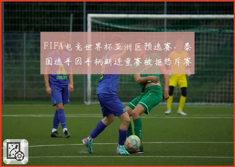 FIFA电竞世界杯亚洲区预选赛，泰国选手因手柄断连重赛被拒怒斥赛事组织混乱