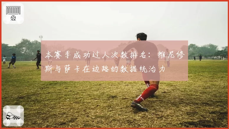 本赛季成功过人次数排名：维尼修斯与萨卡在边路的数据统治力