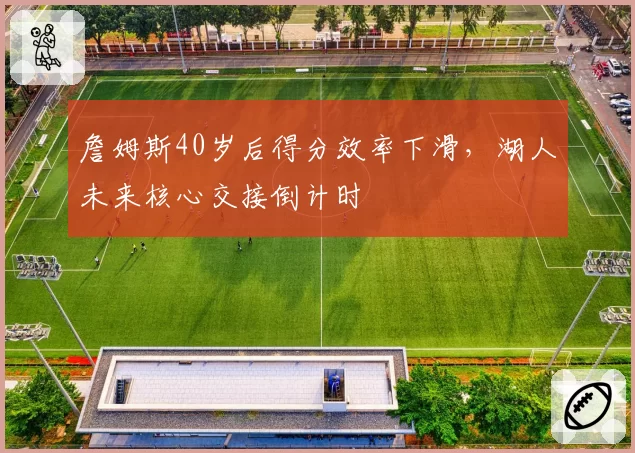 詹姆斯40岁后得分效率下滑,湖人未来核心交接倒计时