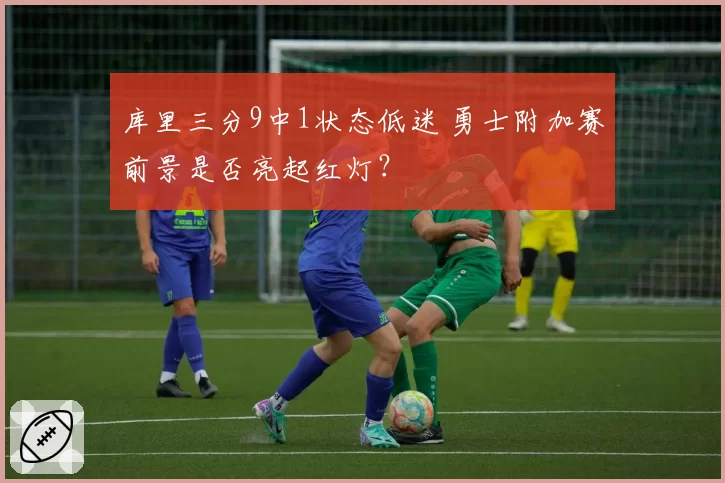 库里三分9中1状态低迷 勇士附加赛前景是否亮起红灯？