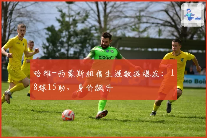 哈维-西蒙斯租借生涯数据爆发：18球15助，身价飙升