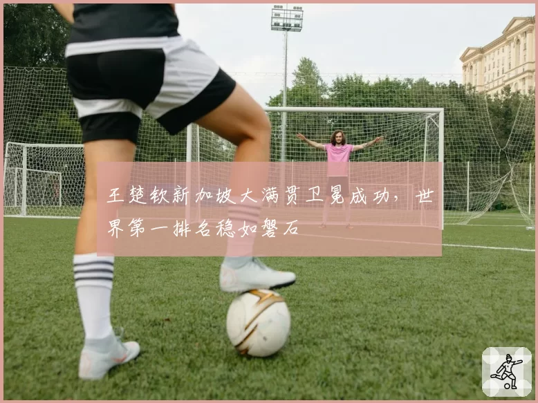 王楚钦新加坡大满贯卫冕成功，世界第一排名稳如磐石