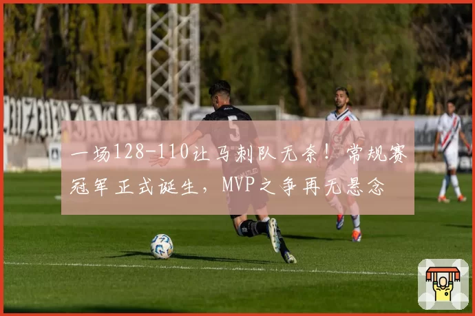 一场128-110让马刺队无奈!常规赛冠军正式诞生,MVP之争再无悬念