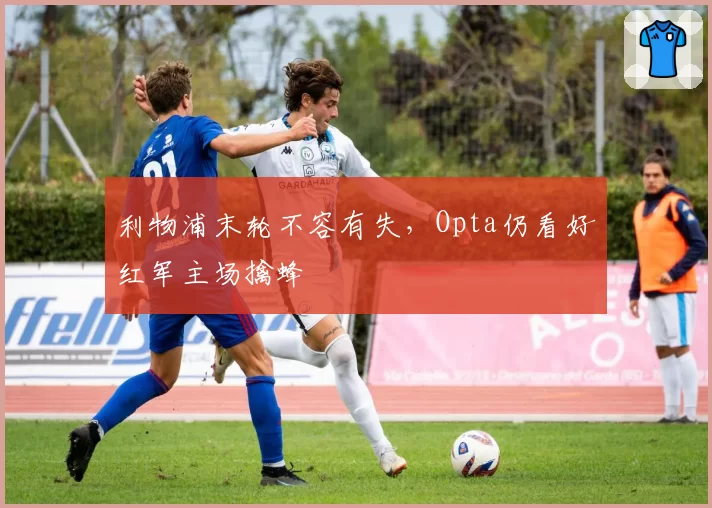 利物浦末轮不容有失,Opta仍看好红军主场擒蜂