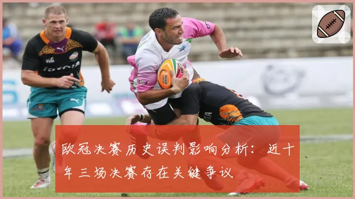 欧冠决赛历史误判影响分析：近十年三场决赛存在关键争议