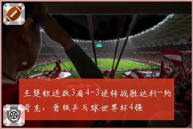 王楚钦连扳3局4-3逆转战胜达科-约奇克，晋级乒乓球世界杯4强