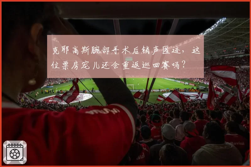 克耶高斯腕部手术后销声匿迹,这位票房宠儿还会重返巡回赛吗?