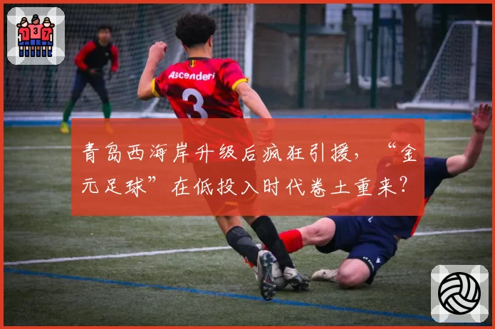 青岛西海岸升级后疯狂引援,“金元足球”在低投入时代卷土重来?