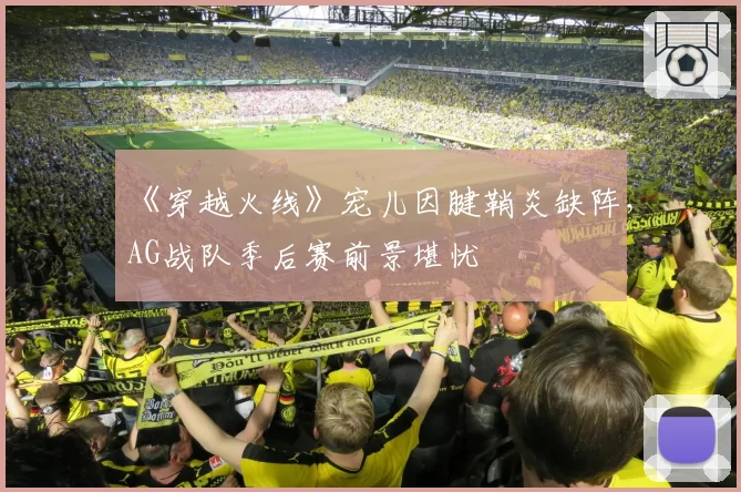 《穿越火线》宠儿因腱鞘炎缺阵，AG战队季后赛前景堪忧