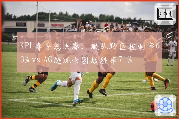 KPL春季总决赛：狼队野区控制率63% vs AG超玩会团战胜率71%