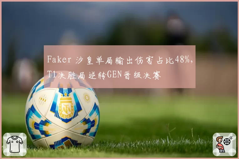 Faker 沙皇单局输出伤害占比48%，T1决胜局逆转GEN晋级决赛