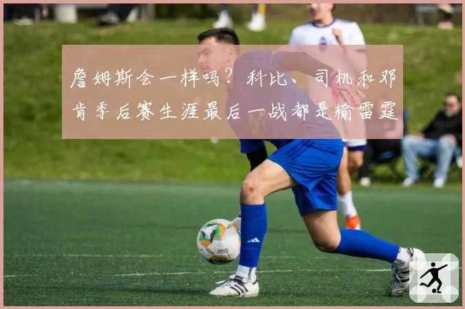 詹姆斯会一样吗？科比、司机和邓肯季后赛生涯最后一战都是输雷霆