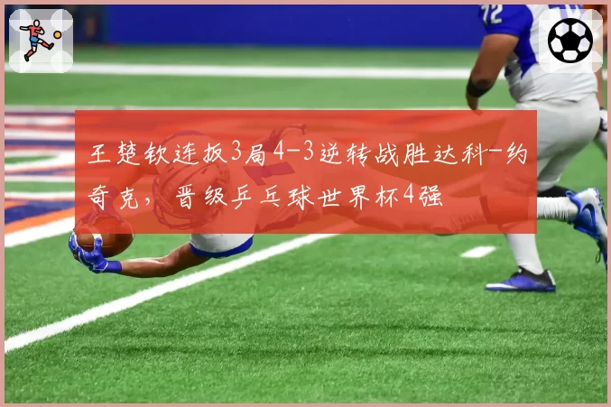 王楚钦连扳3局4-3逆转战胜达科-约奇克，晋级乒乓球世界杯4强