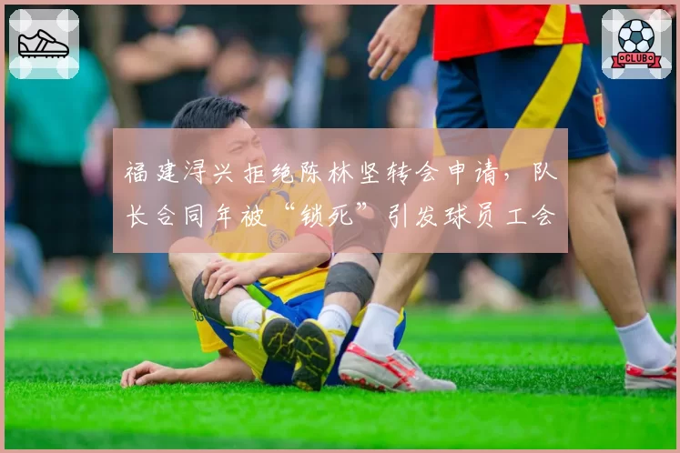 福建浔兴拒绝陈林坚转会申请，队长合同年被“锁死”引发球员工会抗议