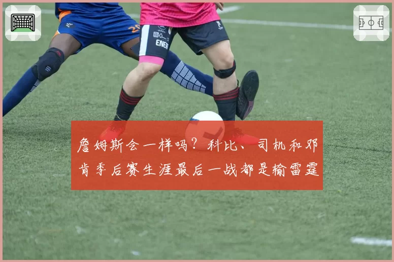 詹姆斯会一样吗？科比、司机和邓肯季后赛生涯最后一战都是输雷霆