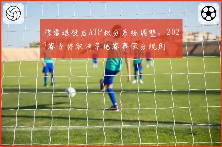 穆雷退役后ATP积分系统调整，2027赛季将取消草地赛事保分规则