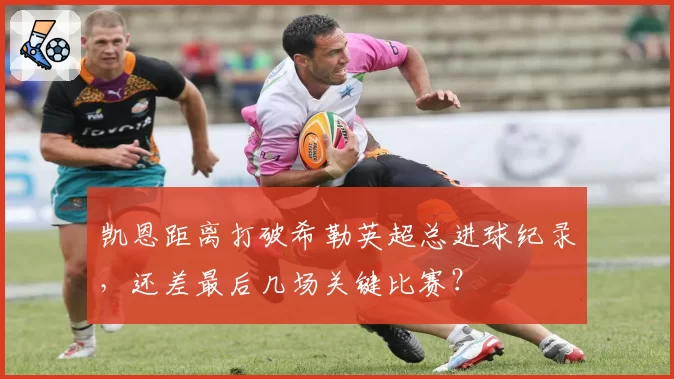 凯恩距离打破希勒英超总进球纪录，还差最后几场关键比赛？
