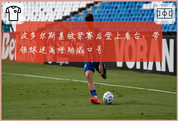 波多尔斯基被禁赛后登上看台,带领球迷高呼助威口号